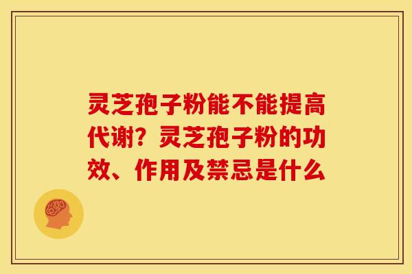 灵芝孢子粉能不能提高代谢?灵芝孢子粉的功效、作用及禁忌是什么 灵芝孢子粉能不能提高代谢?灵芝孢子粉的功效、作用及禁忌是什么