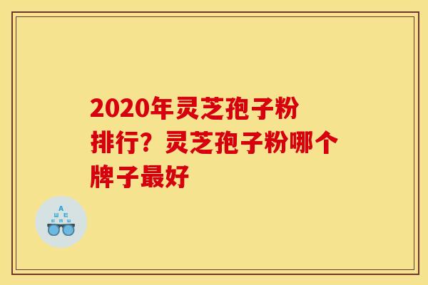 2020年灵芝孢子粉排行?灵芝孢子粉哪个牌子好 2020年灵芝孢子粉排行?灵芝孢子粉哪个牌子好