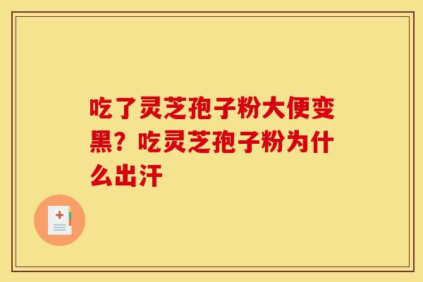 吃了灵芝孢子粉大便变黑?吃灵芝孢子粉为什么出汗 吃了灵芝孢子粉大便变黑?吃灵芝孢子粉为什么出汗