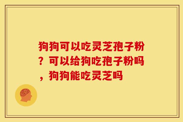 狗狗可以吃灵芝孢子粉?可以给狗吃孢子粉吗,狗狗能吃灵芝吗 狗狗可以吃灵芝孢子粉?可以给狗吃孢子粉吗,狗狗能吃灵芝吗