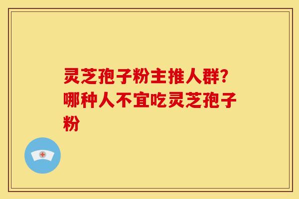 灵芝孢子粉主推人群?哪种人不宜吃灵芝孢子粉 灵芝孢子粉主推人群?哪种人不宜吃灵芝孢子粉