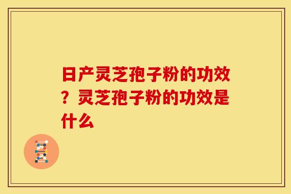 日产灵芝孢子粉的功效?灵芝孢子粉的功效是什么 日产灵芝孢子粉的功效?灵芝孢子粉的功效是什么