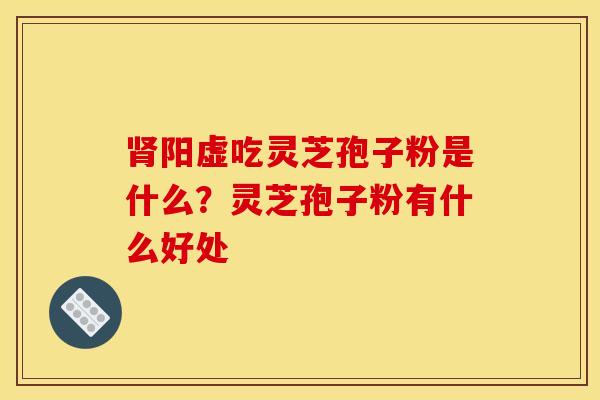 阳虚吃灵芝孢子粉是什么?灵芝孢子粉有什么好处 阳虚吃灵芝孢子粉是什么?灵芝孢子粉有什么好处
