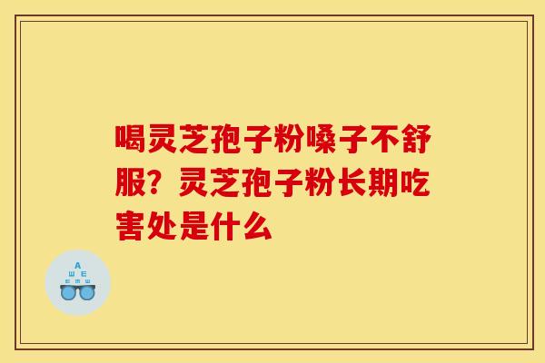 喝灵芝孢子粉嗓子不舒服?灵芝孢子粉长期吃害处是什么 喝灵芝孢子粉嗓子不舒服?灵芝孢子粉长期吃害处是什么
