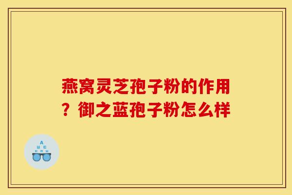 燕窝灵芝孢子粉的作用？御之蓝孢子粉怎么样