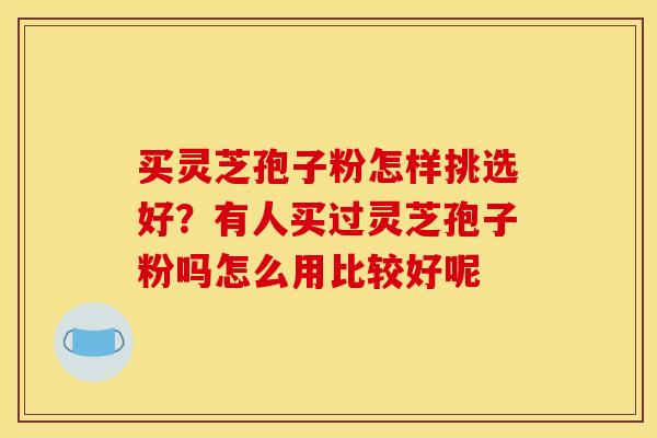买灵芝孢子粉怎样挑选好?有人买过灵芝孢子粉吗怎么用比较好呢 买灵芝孢子粉怎样挑选好?有人买过灵芝孢子粉吗怎么用比较好呢