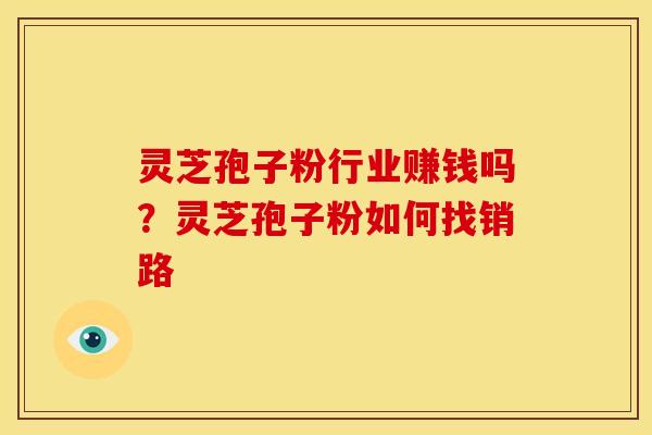 灵芝孢子粉行业赚钱吗?灵芝孢子粉如何找销路 灵芝孢子粉行业赚钱吗?灵芝孢子粉如何找销路