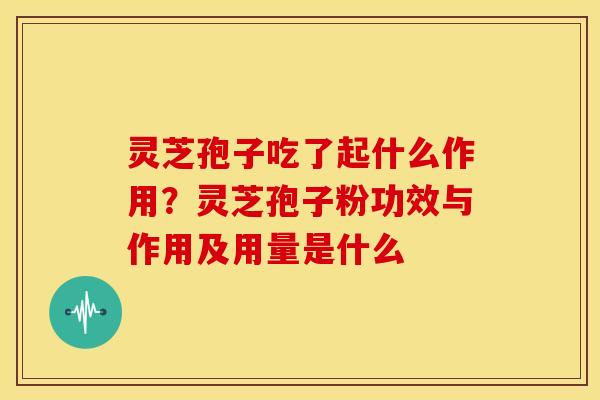 灵芝孢子吃了起什么作用？灵芝孢子粉功效与作用及用量是什么