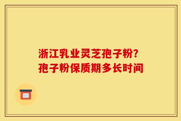 浙江乳业灵芝孢子粉?孢子粉保质期多长时间 浙江乳业灵芝孢子粉?孢子粉保质期多长时间