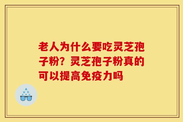 老人为什么要吃灵芝孢子粉?灵芝孢子粉真的可以提高免疫力吗 老人为什么要吃灵芝孢子粉?灵芝孢子粉真的可以提高免疫力吗