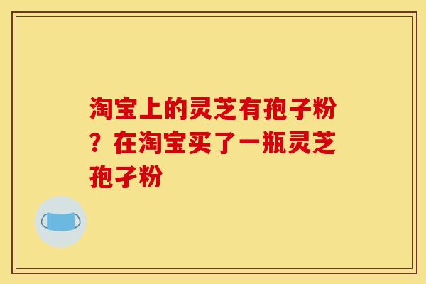 淘宝上的灵芝有孢子粉?在淘宝买了一瓶灵芝孢孑粉 淘宝上的灵芝有孢子粉?在淘宝买了一瓶灵芝孢孑粉
