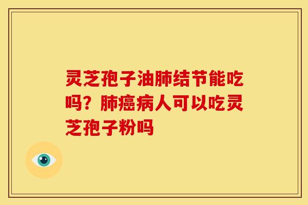 灵芝孢子油结节能吃吗?人可以吃灵芝孢子粉吗 灵芝孢子油结节能吃吗?人可以吃灵芝孢子粉吗