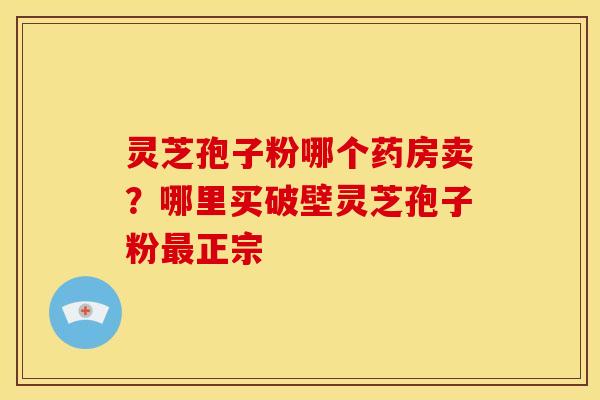 灵芝孢子粉哪个药房卖?哪里买破壁灵芝孢子粉正宗 灵芝孢子粉哪个药房卖?哪里买破壁灵芝孢子粉正宗