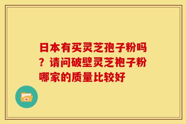 日本有买灵芝孢子粉吗?请问破壁灵芝袍子粉哪家的质量比较好 日本有买灵芝孢子粉吗?请问破壁灵芝袍子粉哪家的质量比较好