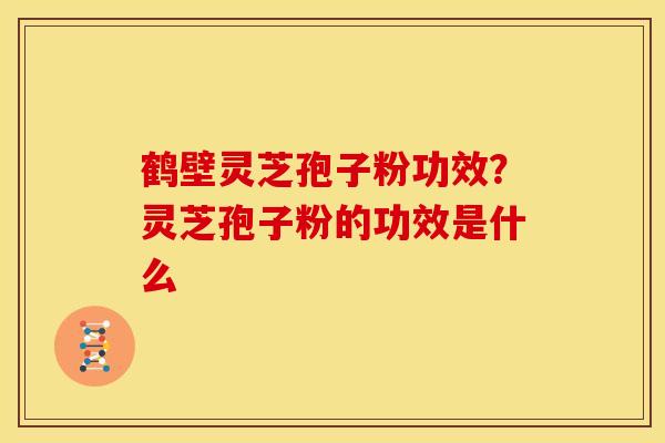 鹤壁灵芝孢子粉功效?灵芝孢子粉的功效是什么 鹤壁灵芝孢子粉功效?灵芝孢子粉的功效是什么