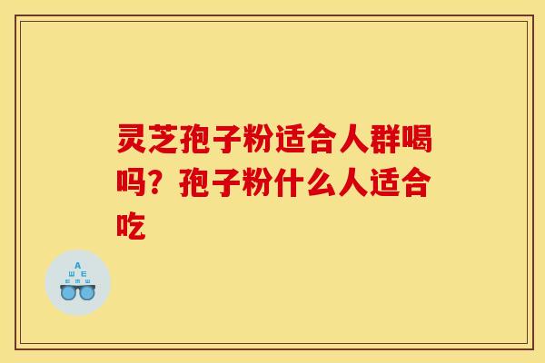 灵芝孢子粉适合人群喝吗?孢子粉什么人适合吃 灵芝孢子粉适合人群喝吗?孢子粉什么人适合吃
