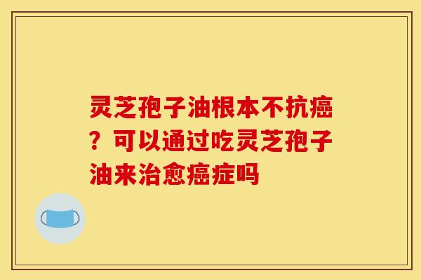 灵芝孢子油根本不抗?可以通过吃灵芝孢子油来愈症吗 灵芝孢子油根本不抗?可以通过吃灵芝孢子油来愈症吗