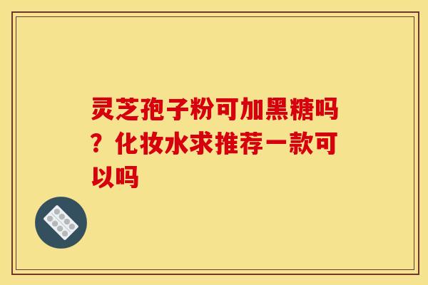 灵芝孢子粉可加黑糖吗？化妆水求推荐一款可以吗