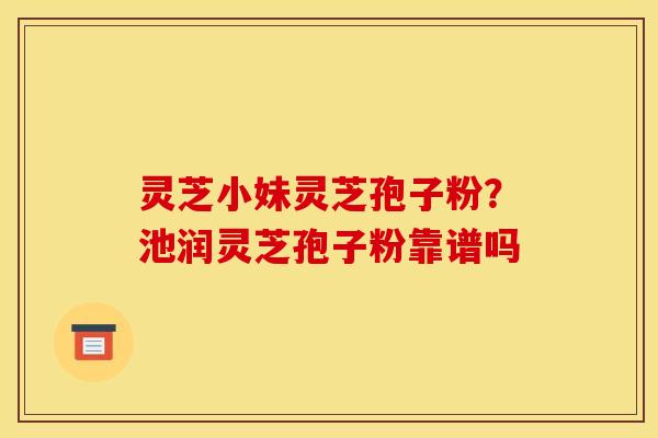 灵芝小妹灵芝孢子粉?池润灵芝孢子粉靠谱吗 灵芝小妹灵芝孢子粉?池润灵芝孢子粉靠谱吗