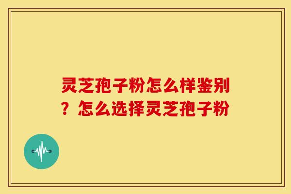 灵芝孢子粉怎么样鉴别?怎么选择灵芝孢子粉 灵芝孢子粉怎么样鉴别?怎么选择灵芝孢子粉