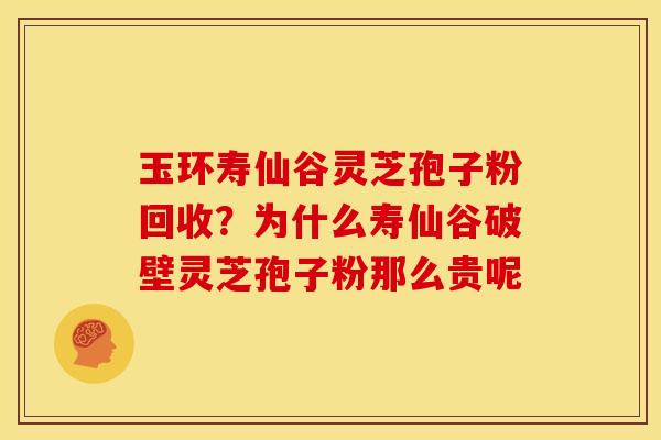 玉环寿仙谷灵芝孢子粉回收?为什么寿仙谷破壁灵芝孢子粉那么贵呢 玉环寿仙谷灵芝孢子粉回收?为什么寿仙谷破壁灵芝孢子粉那么贵呢