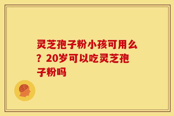 灵芝孢子粉小孩可用么?20岁可以吃灵芝孢子粉吗 灵芝孢子粉小孩可用么?20岁可以吃灵芝孢子粉吗