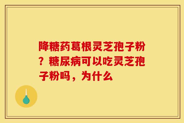 降糖药葛根灵芝孢子粉?可以吃灵芝孢子粉吗,为什么 降糖药葛根灵芝孢子粉?可以吃灵芝孢子粉吗,为什么
