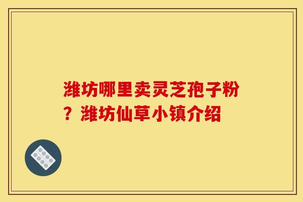 潍坊哪里卖灵芝孢子粉?潍坊仙草小镇介绍 潍坊哪里卖灵芝孢子粉?潍坊仙草小镇介绍