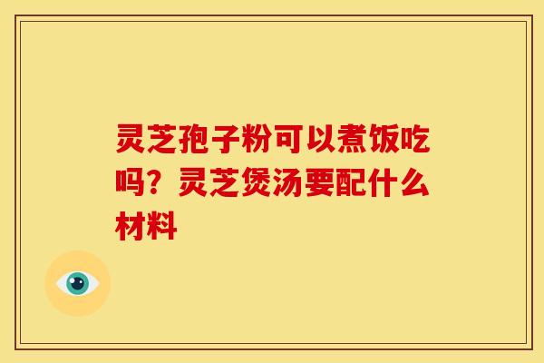 灵芝孢子粉可以煮饭吃吗?灵芝煲汤要配什么材料 灵芝孢子粉可以煮饭吃吗?灵芝煲汤要配什么材料