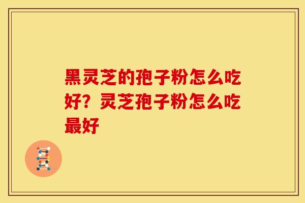 黑灵芝的孢子粉怎么吃好?灵芝孢子粉怎么吃好 黑灵芝的孢子粉怎么吃好?灵芝孢子粉怎么吃好