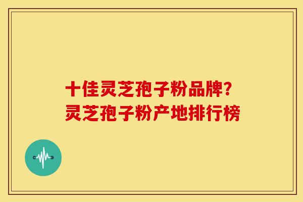 十佳灵芝孢子粉品牌?灵芝孢子粉产地排行榜 十佳灵芝孢子粉品牌?灵芝孢子粉产地排行榜