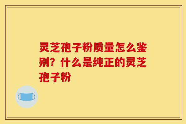 灵芝孢子粉质量怎么鉴别?什么是纯正的灵芝孢子粉 灵芝孢子粉质量怎么鉴别?什么是纯正的灵芝孢子粉