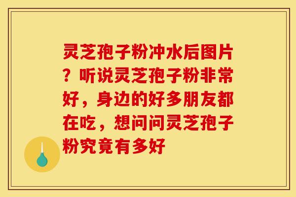 灵芝孢子粉冲水后图片？听说灵芝孢子粉非常好，身边的好多朋友都在吃，想问问灵芝孢子粉究竟有多好