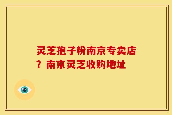 灵芝孢子粉南京专卖店?南京灵芝收购地址 灵芝孢子粉南京专卖店?南京灵芝收购地址
