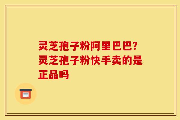 灵芝孢子粉阿里巴巴？灵芝孢子粉快手卖的是正品吗