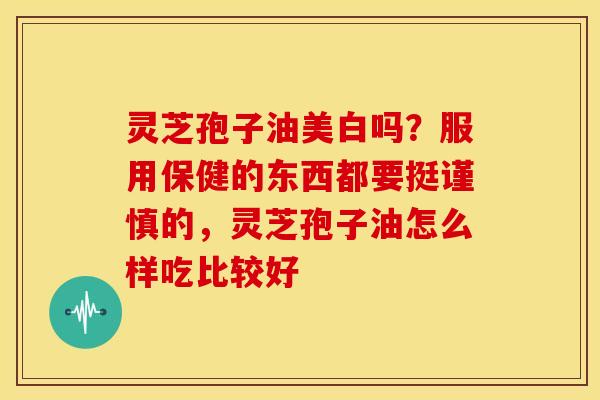 灵芝孢子油美白吗?服用保健的东西都要挺谨慎的,灵芝孢子油怎么样吃比较好 灵芝孢子油美白吗?服用保健的东西都要挺谨慎的,灵芝孢子油怎么样吃比较好