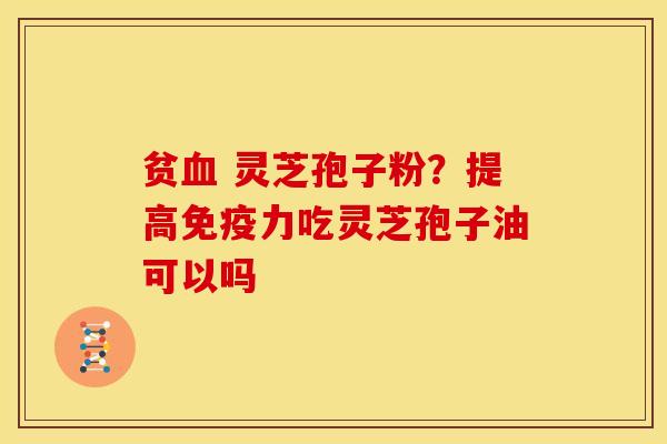 贫 灵芝孢子粉?提高免疫力吃灵芝孢子油可以吗 贫 灵芝孢子粉?提高免疫力吃灵芝孢子油可以吗