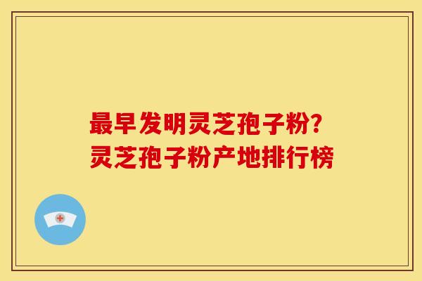 早发明灵芝孢子粉？灵芝孢子粉产地排行榜
