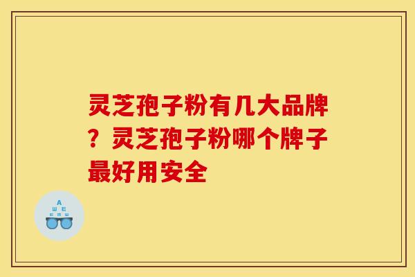 灵芝孢子粉有几大品牌?灵芝孢子粉哪个牌子好用安全 灵芝孢子粉有几大品牌?灵芝孢子粉哪个牌子好用安全