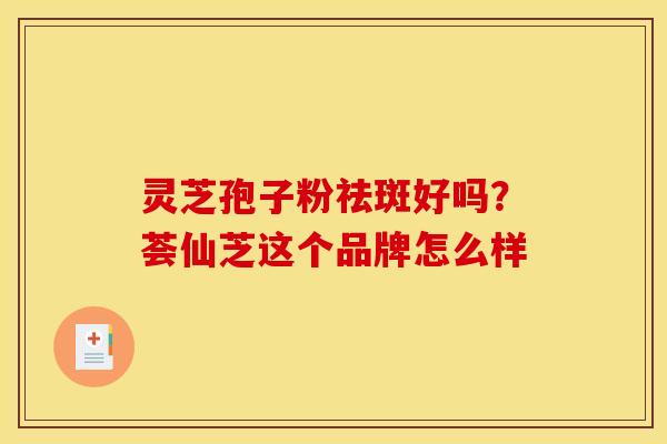 灵芝孢子粉祛斑好吗?荟仙芝这个品牌怎么样 灵芝孢子粉祛斑好吗?荟仙芝这个品牌怎么样