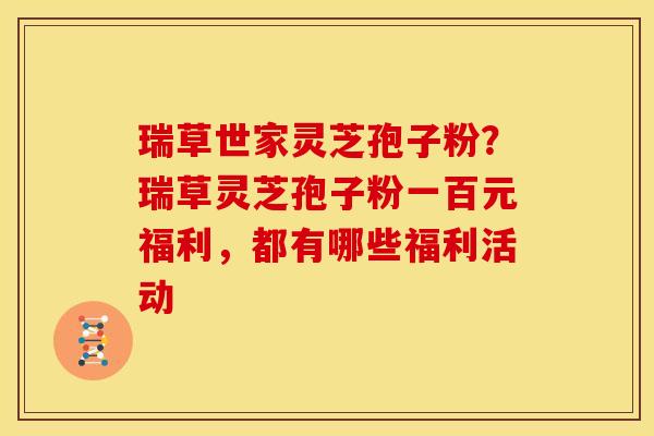 瑞草世家灵芝孢子粉?瑞草灵芝孢子粉一百元福利,都有哪些福利活动 瑞草世家灵芝孢子粉?瑞草灵芝孢子粉一百元福利,都有哪些福利活动