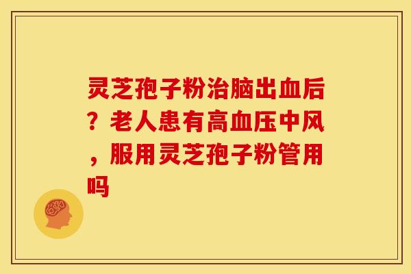 灵芝孢子粉脑出后?老人患有高中风,服用灵芝孢子粉管用吗 灵芝孢子粉脑出后?老人患有高中风,服用灵芝孢子粉管用吗