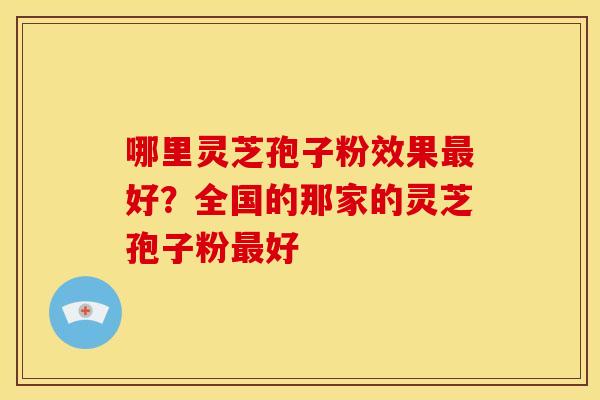 哪里灵芝孢子粉效果好?全国的那家的灵芝孢子粉好 哪里灵芝孢子粉效果好?全国的那家的灵芝孢子粉好