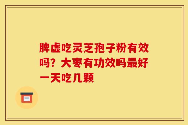 脾虚吃灵芝孢子粉有效吗?大枣有功效吗好一天吃几颗 脾虚吃灵芝孢子粉有效吗?大枣有功效吗好一天吃几颗