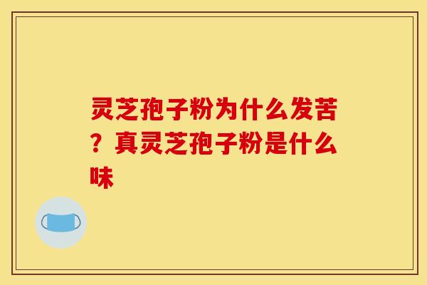 灵芝孢子粉为什么发苦?真灵芝孢子粉是什么味 灵芝孢子粉为什么发苦?真灵芝孢子粉是什么味