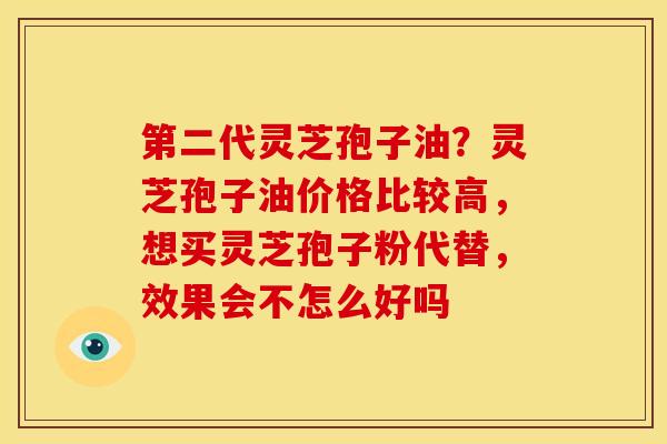 第二代灵芝孢子油?灵芝孢子油价格比较高,想买灵芝孢子粉代替,效果会不怎么好吗 第二代灵芝孢子油?灵芝孢子油价格比较高,想买灵芝孢子粉代替,效果会不怎么好吗