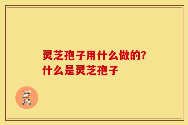 灵芝孢子用什么做的？什么是灵芝孢子