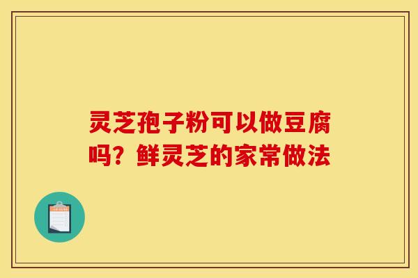 灵芝孢子粉可以做豆腐吗?鲜灵芝的家常做法 灵芝孢子粉可以做豆腐吗?鲜灵芝的家常做法