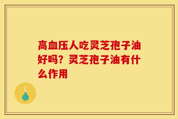 高人吃灵芝孢子油好吗？灵芝孢子油有什么作用