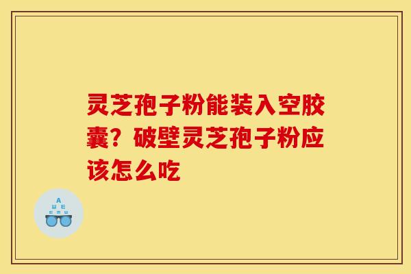 灵芝孢子粉能装入空胶囊？破壁灵芝孢子粉应该怎么吃
